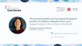 Graphic for the Wolfson Centre Lectures - The mental health and neuropsychological profile of children adopted from care: support needs in the context of family life, Prof Katherine Shelton